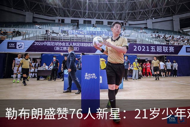 勒布朗盛赞76人新星：21岁少年难以置信的成熟度！