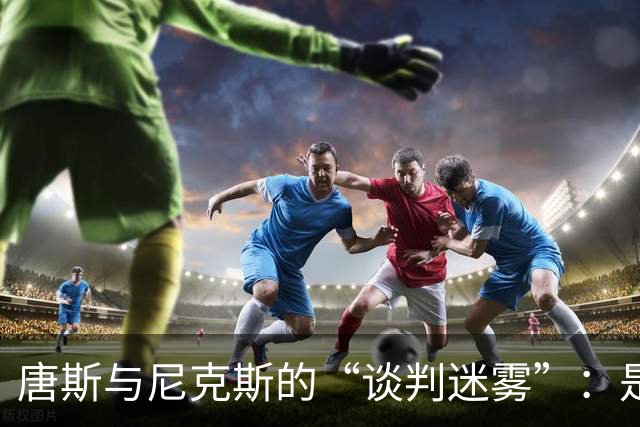 唐斯与尼克斯的“谈判迷雾”：是低价还是失约？
