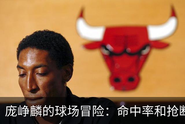 庞峥麟的球场冒险：命中率和抢断率双丰收！
