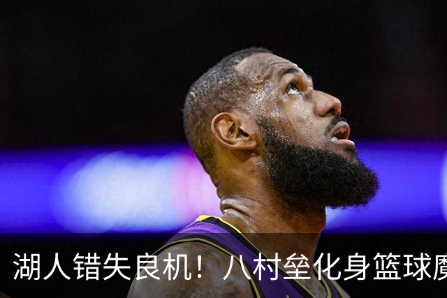 湖人错失良机！八村垒化身篮球魔术师惹人瞩目