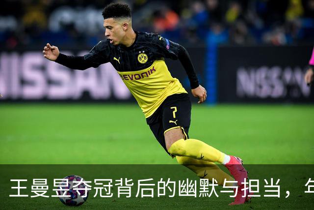 王曼昱夺冠背后的幽默与担当，年轻球员的未来在这里！