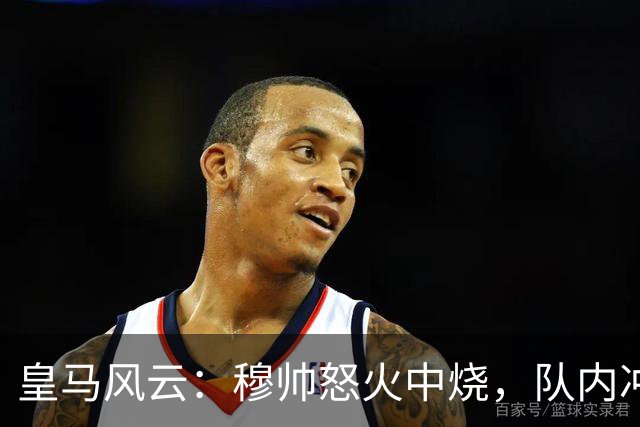 皇马风云：穆帅怒火中烧，队内冲突搞得鸡飞狗跳！