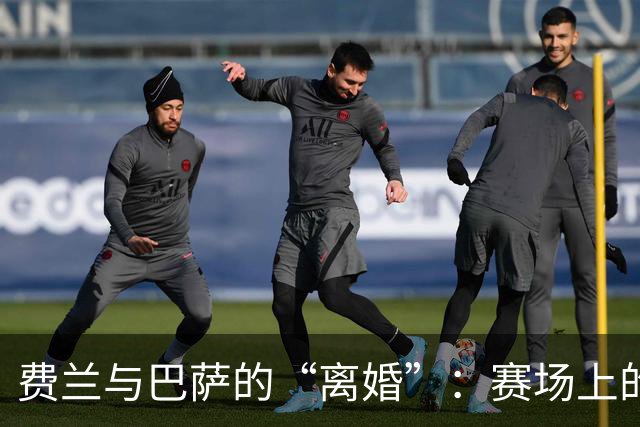 费兰与巴萨的“离婚”：赛场上的复仇大戏即将上演！