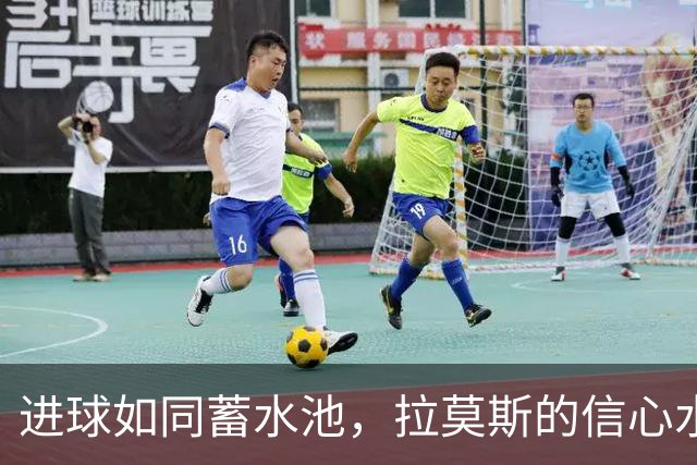 进球如同蓄水池，拉莫斯的信心水涨船高