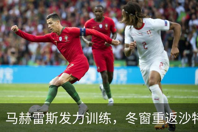 马赫雷斯发力训练，冬窗重返沙特联赛的传言愈演愈烈？
